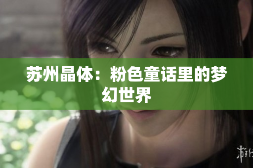 苏州晶体：粉色童话里的梦幻世界