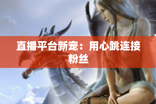 直播平台新宠：用心跳连接粉丝