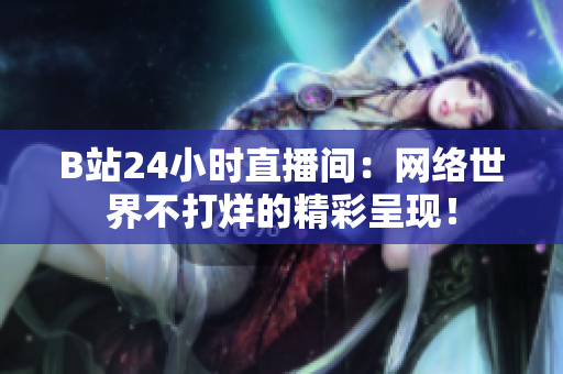 B站24小时直播间：网络世界不打烊的精彩呈现！