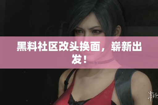 黑料社区改头换面，崭新出发！