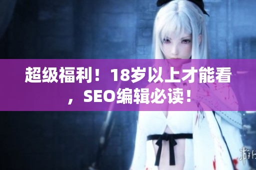 超级福利！18岁以上才能看，SEO编辑必读！