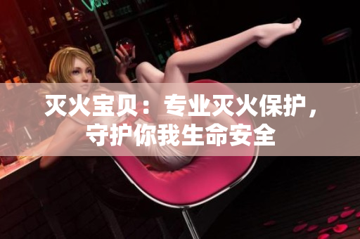 灭火宝贝：专业灭火保护，守护你我生命安全