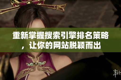 重新掌握搜索引擎排名策略，让你的网站脱颖而出
