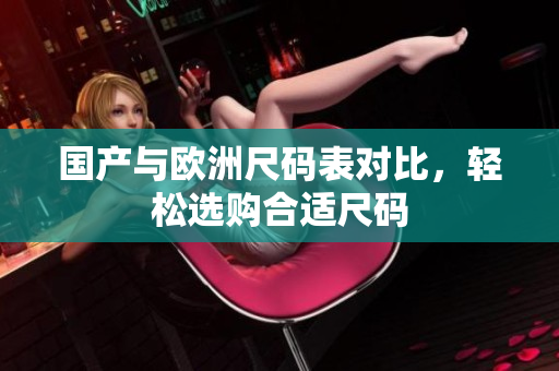 国产与欧洲尺码表对比，轻松选购合适尺码