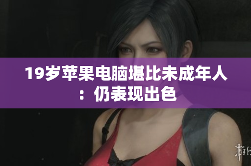 19岁苹果电脑堪比未成年人：仍表现出色