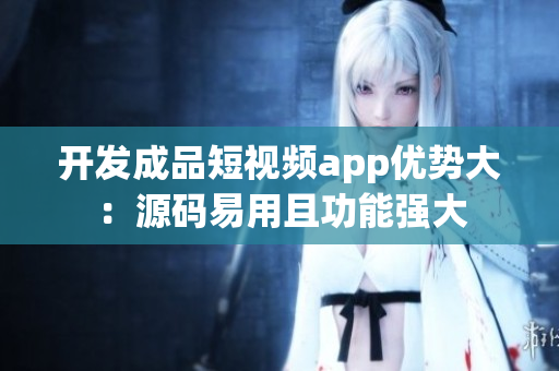 开发成品短视频app优势大：源码易用且功能强大