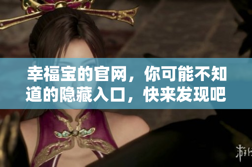 幸福宝的官网，你可能不知道的隐藏入口，快来发现吧！