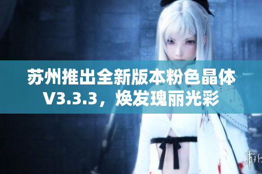 苏州推出全新版本粉色晶体V3.3.3，焕发瑰丽光彩