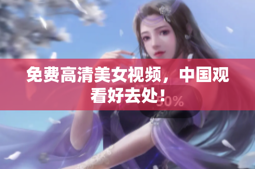 免费高清美女视频，中国观看好去处！