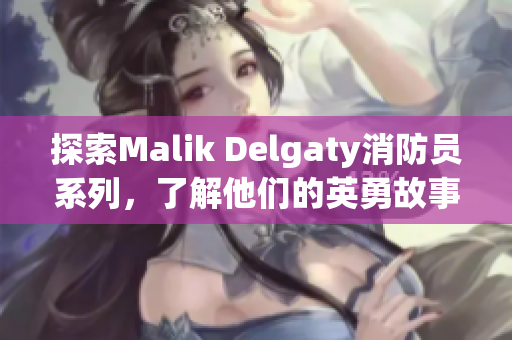探索Malik Delgaty消防员系列，了解他们的英勇故事