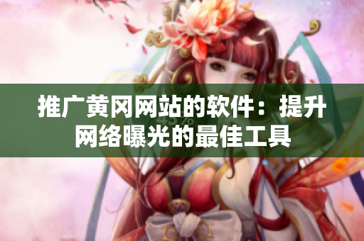 推广黄冈网站的软件：提升网络曝光的最佳工具