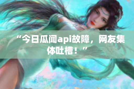 “今日瓜闻api故障，网友集体吐槽！”