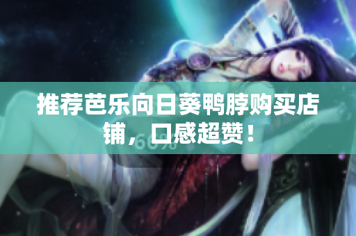推荐芭乐向日葵鸭脖购买店铺，口感超赞！