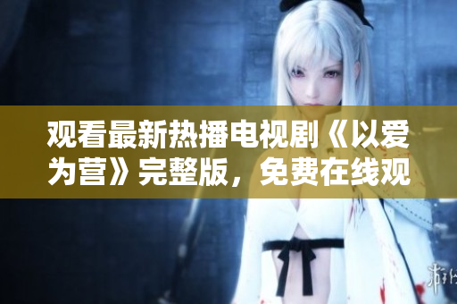 观看最新热播电视剧《以爱为营》完整版，免费在线观看！