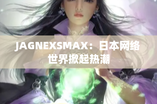JAGNEXSMAX：日本网络世界掀起热潮