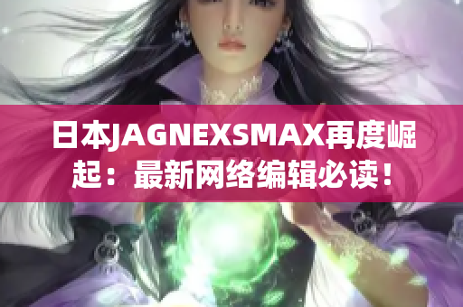 日本JAGNEXSMAX再度崛起：最新网络编辑必读！
