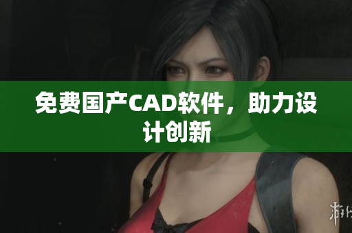 免费国产CAD软件，助力设计创新