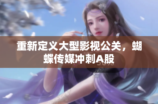重新定义大型影视公关，蝴蝶传媒冲刺A股