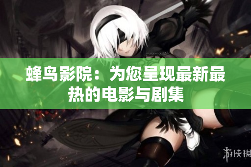 蜂鸟影院：为您呈现最新最热的电影与剧集