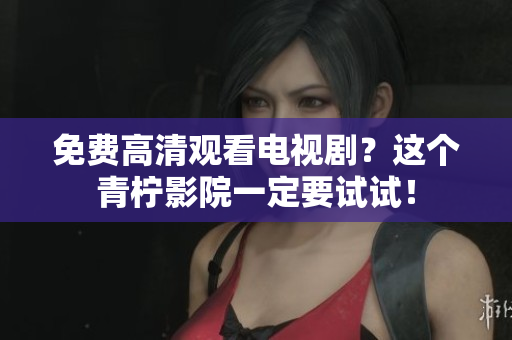 免费高清观看电视剧？这个青柠影院一定要试试！