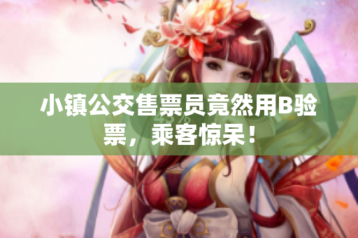 小镇公交售票员竟然用B验票，乘客惊呆！