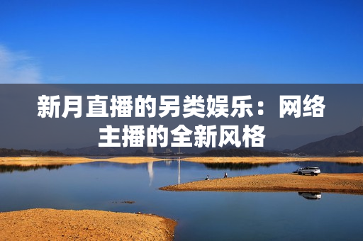 新月直播的另类娱乐：网络主播的全新风格