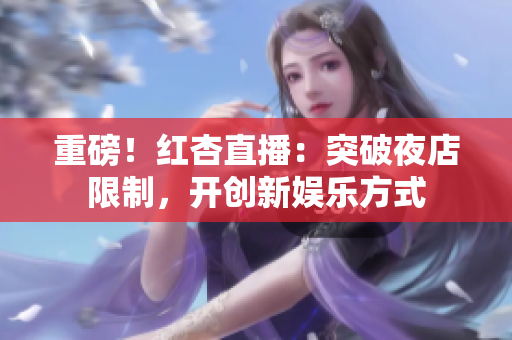 重磅！红杏直播：突破夜店限制，开创新娱乐方式