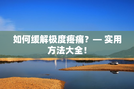 如何缓解极度疼痛？— 实用方法大全！