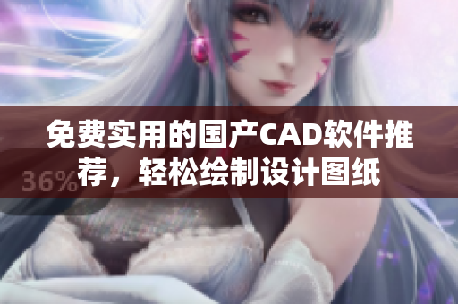 免费实用的国产CAD软件推荐，轻松绘制设计图纸