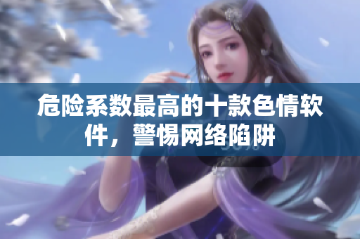危险系数最高的十款色情软件，警惕网络陷阱