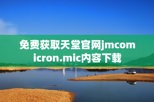 免费获取天堂官网jmcomicron.mic内容下载