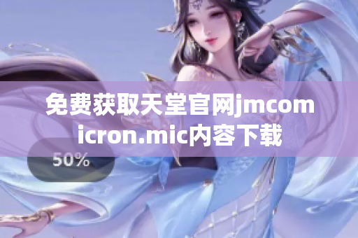 免费获取天堂官网jmcomicron.mic内容下载