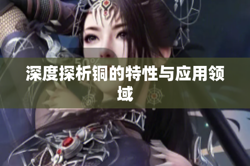 深度探析铜的特性与应用领域