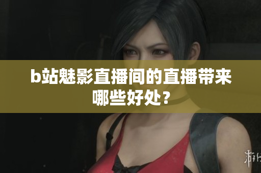 b站魅影直播间的直播带来哪些好处？