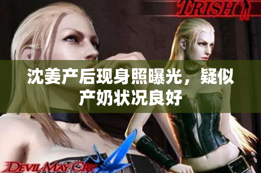 沈姜产后现身照曝光，疑似产奶状况良好