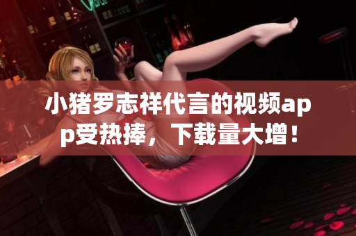小猪罗志祥代言的视频app受热捧，下载量大增！