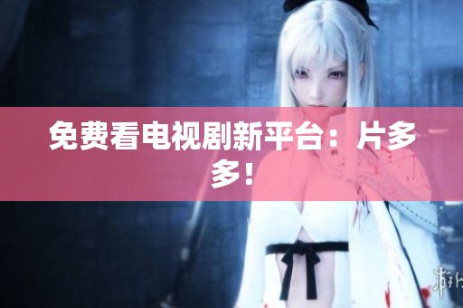 免费看电视剧新平台：片多多！