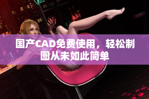国产CAD免费使用，轻松制图从未如此简单