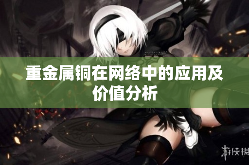 重金属铜在网络中的应用及价值分析