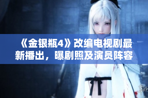 《金银瓶4》改编电视剧最新播出，曝剧照及演员阵容