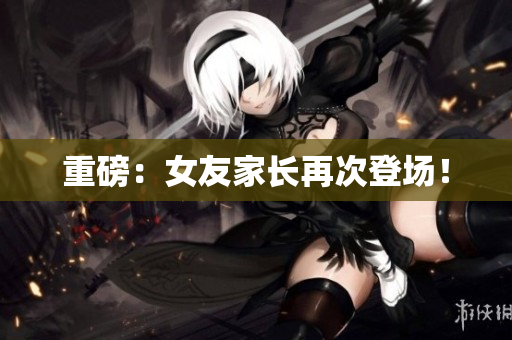 重磅：女友家长再次登场！