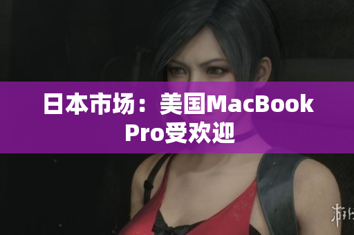 日本市场：美国MacBook Pro受欢迎