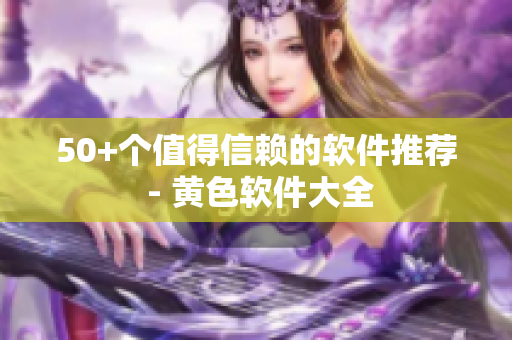 50+个值得信赖的软件推荐 - 黄色软件大全