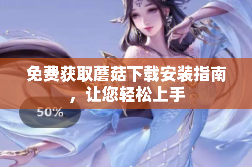 免费获取蘑菇下载安装指南，让您轻松上手