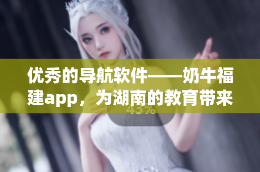 优秀的导航软件——奶牛福建app，为湖南的教育带来什么？
