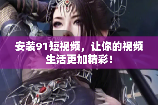 安装91短视频，让你的视频生活更加精彩！