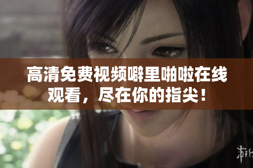 高清免费视频噼里啪啦在线观看，尽在你的指尖！