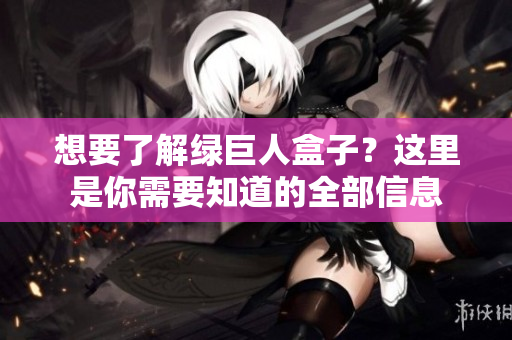 想要了解绿巨人盒子？这里是你需要知道的全部信息