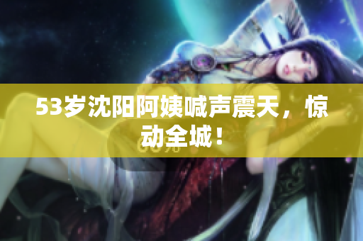 53岁沈阳阿姨喊声震天，惊动全城！