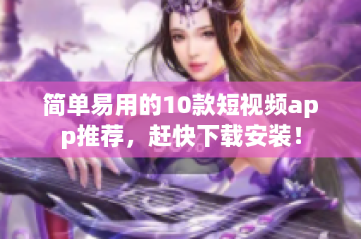 简单易用的10款短视频app推荐，赶快下载安装！